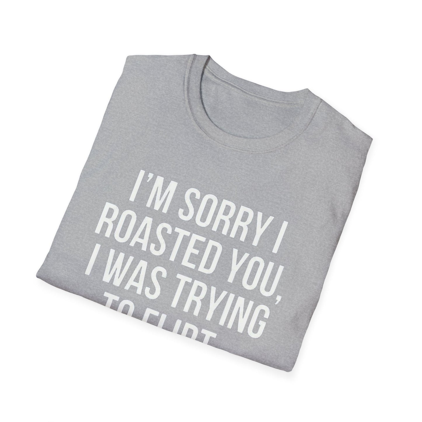 I’m sorry I roasted you, I was trying to flirt - Unisex Softstyle T-Shirt