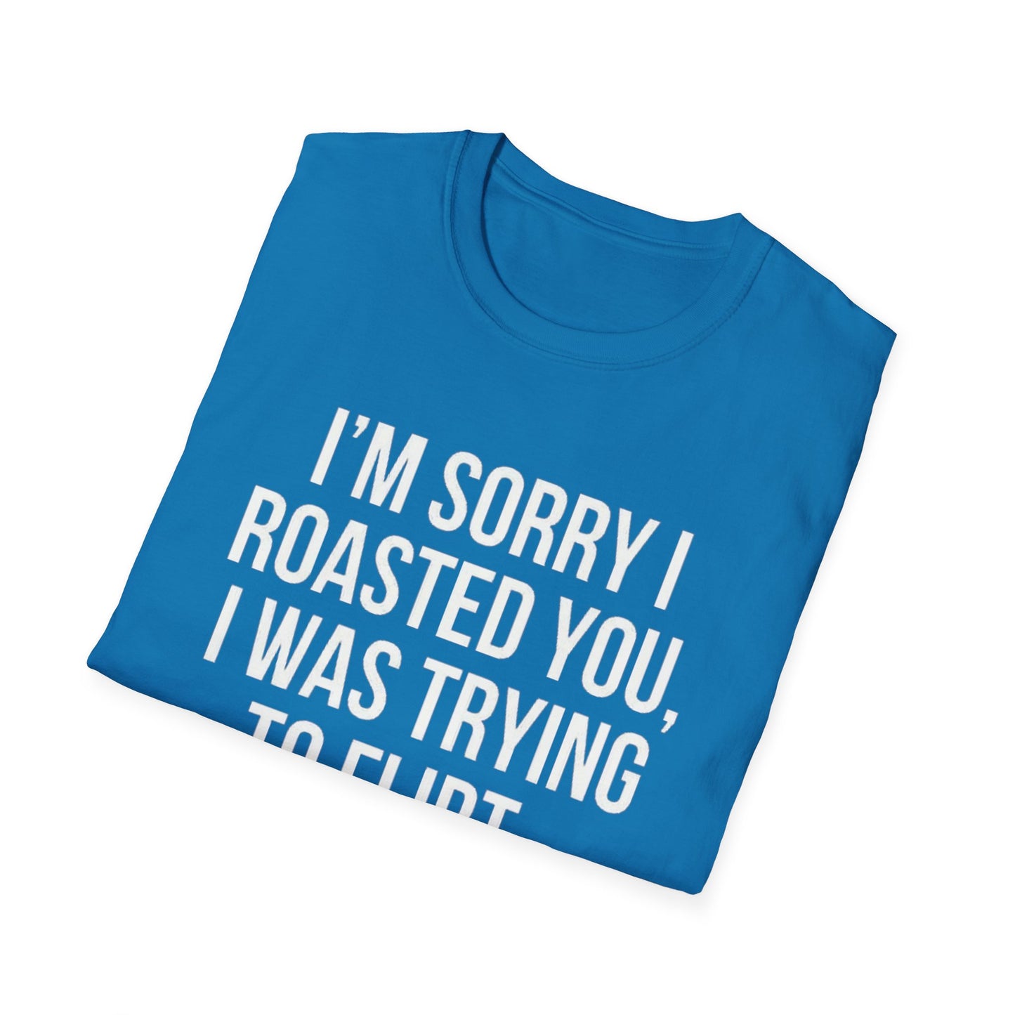 I’m sorry I roasted you, I was trying to flirt - Unisex Softstyle T-Shirt