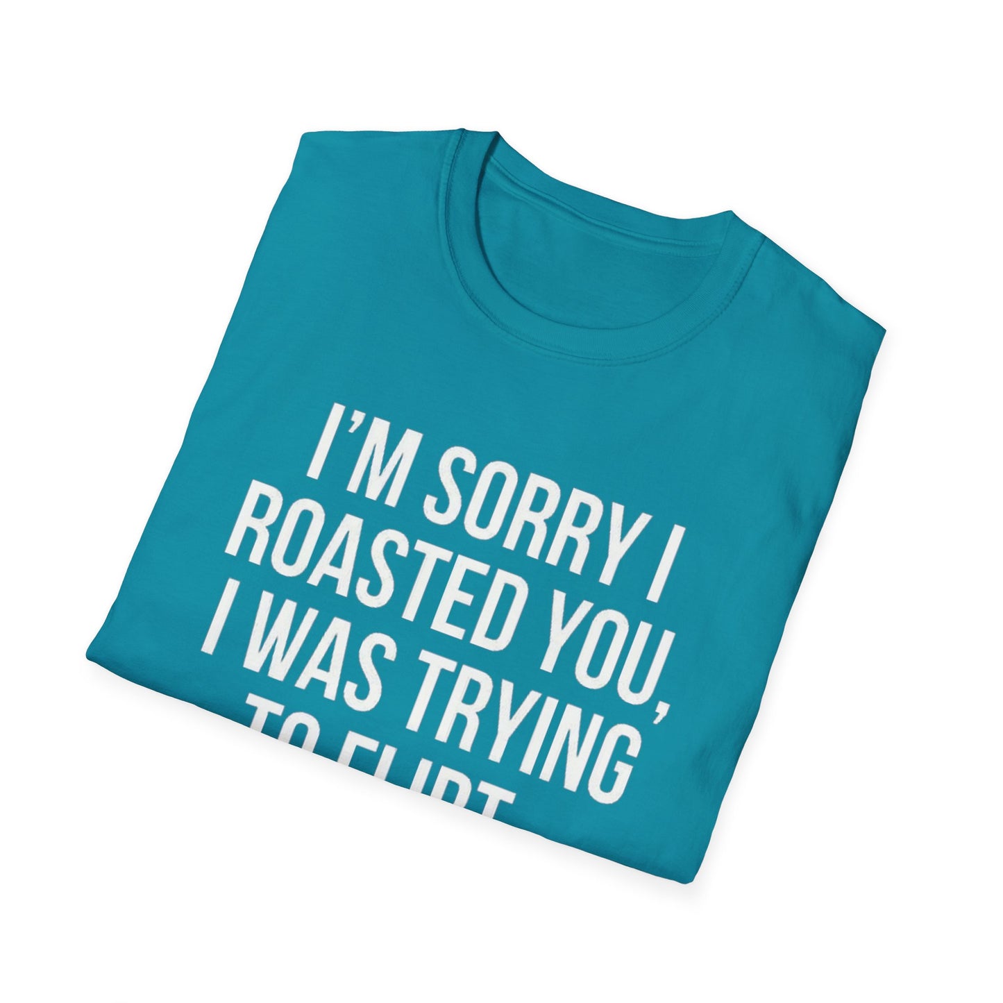 I’m sorry I roasted you, I was trying to flirt - Unisex Softstyle T-Shirt