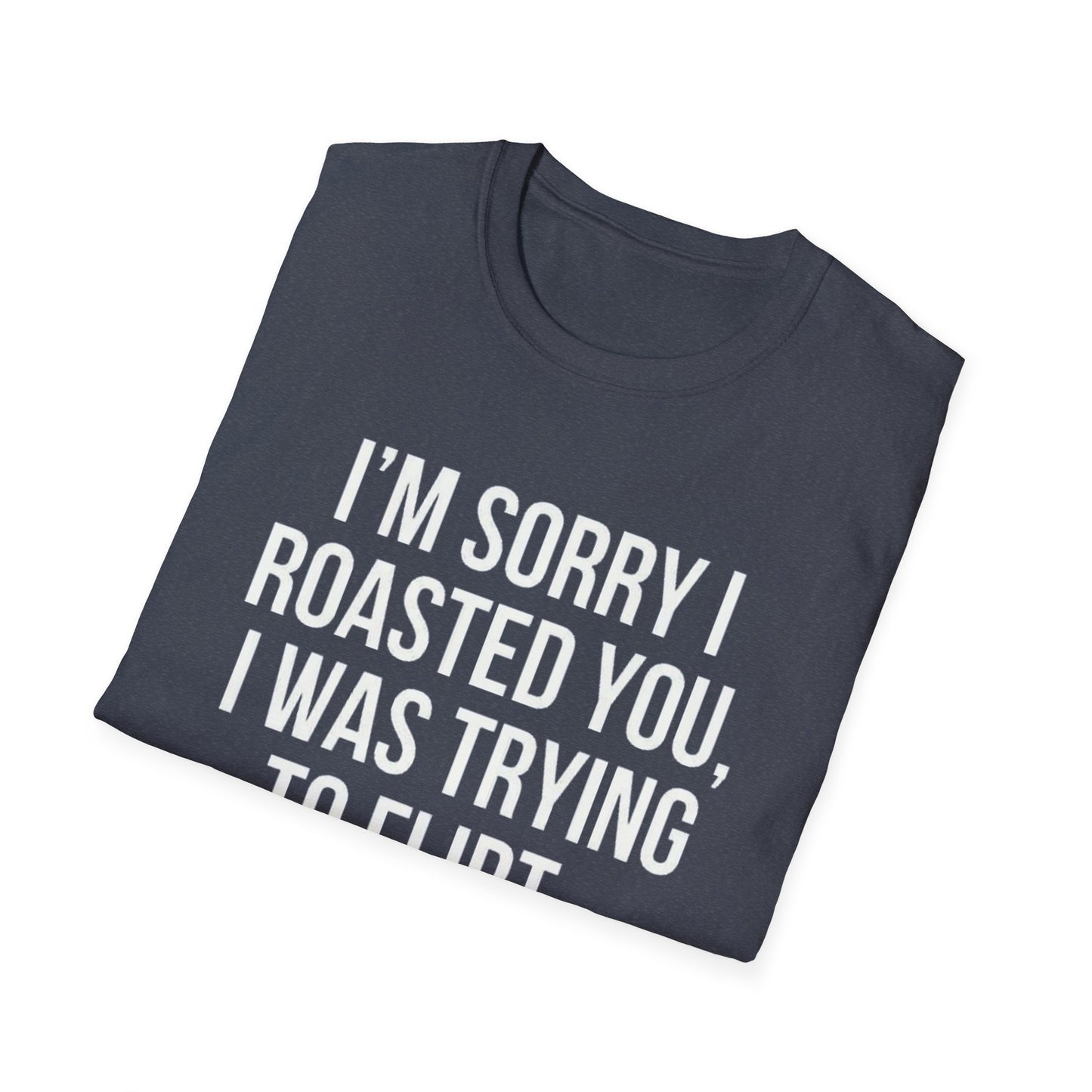 I’m sorry I roasted you, I was trying to flirt - Unisex Softstyle T-Shirt