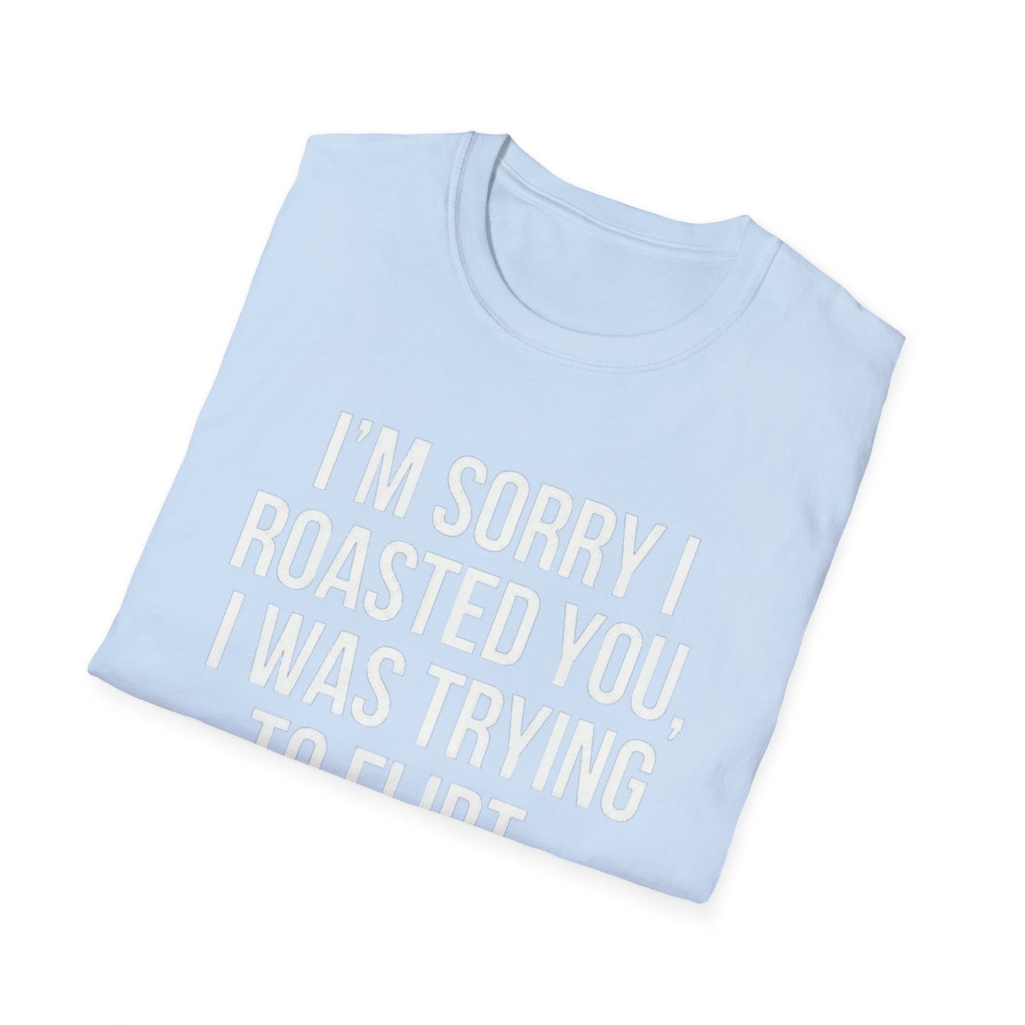 I’m sorry I roasted you, I was trying to flirt - Unisex Softstyle T-Shirt