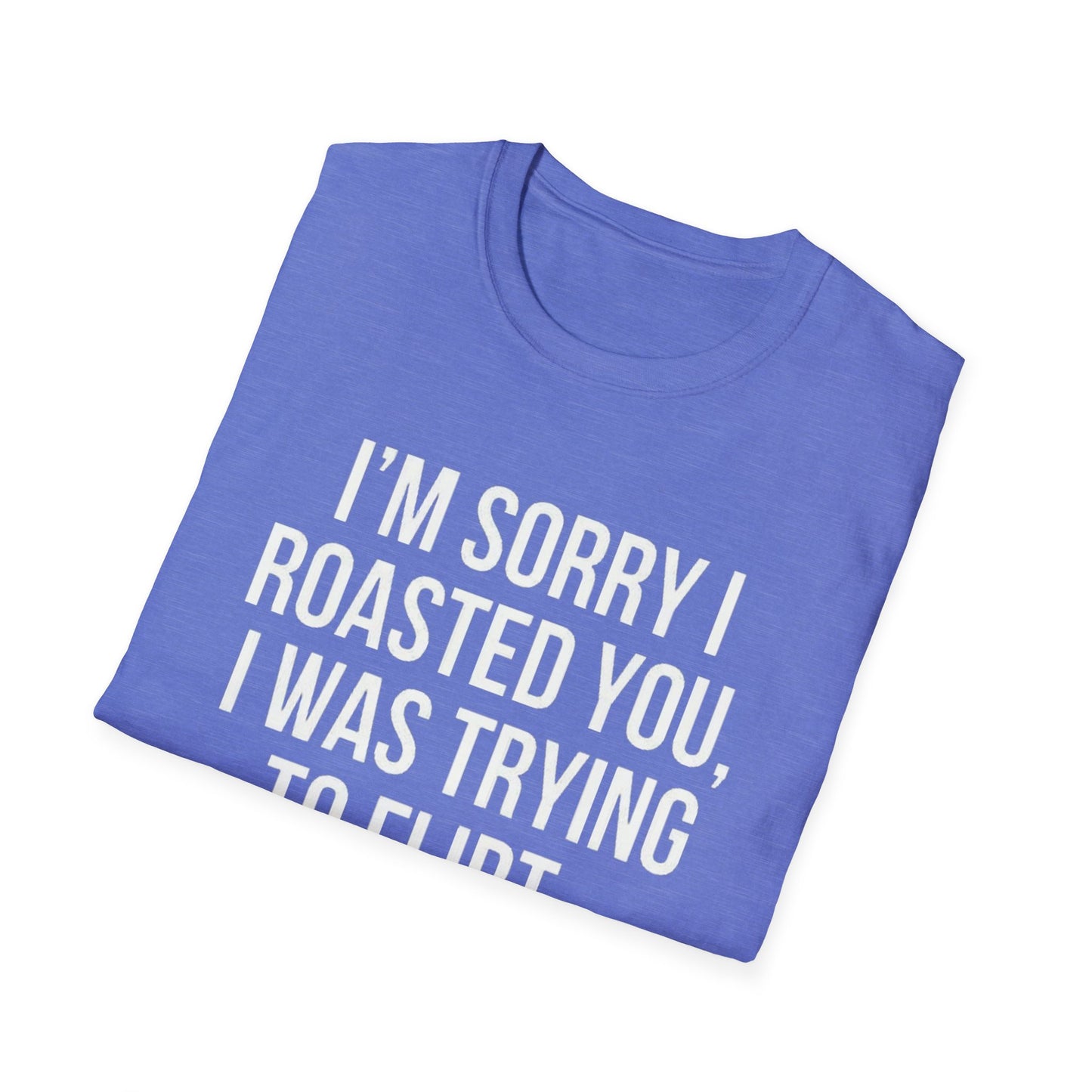 I’m sorry I roasted you, I was trying to flirt - Unisex Softstyle T-Shirt